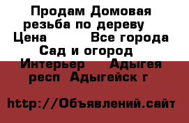 Продам Домовая резьба по дереву  › Цена ­ 500 - Все города Сад и огород » Интерьер   . Адыгея респ.,Адыгейск г.